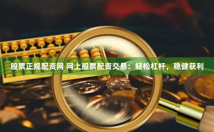 股票正规配资网 网上股票配资交易：轻松杠杆，稳健获利