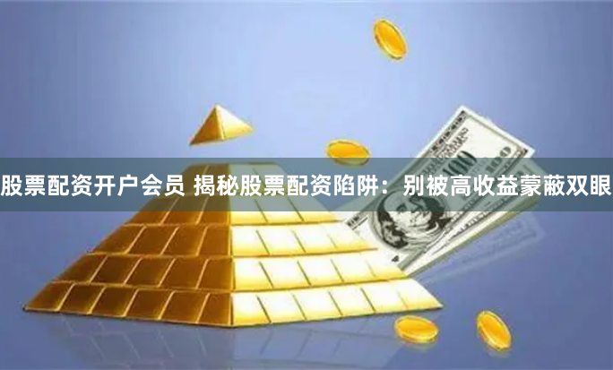 股票配资开户会员 揭秘股票配资陷阱：别被高收益蒙蔽双眼