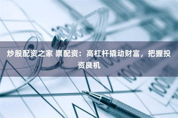 炒股配资之家 票配资：高杠杆撬动财富，把握投资良机