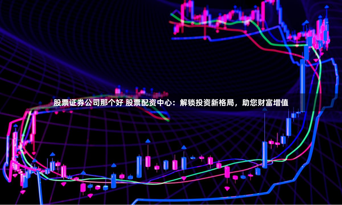 股票证券公司那个好 股票配资中心：解锁投资新格局，助您财富增值