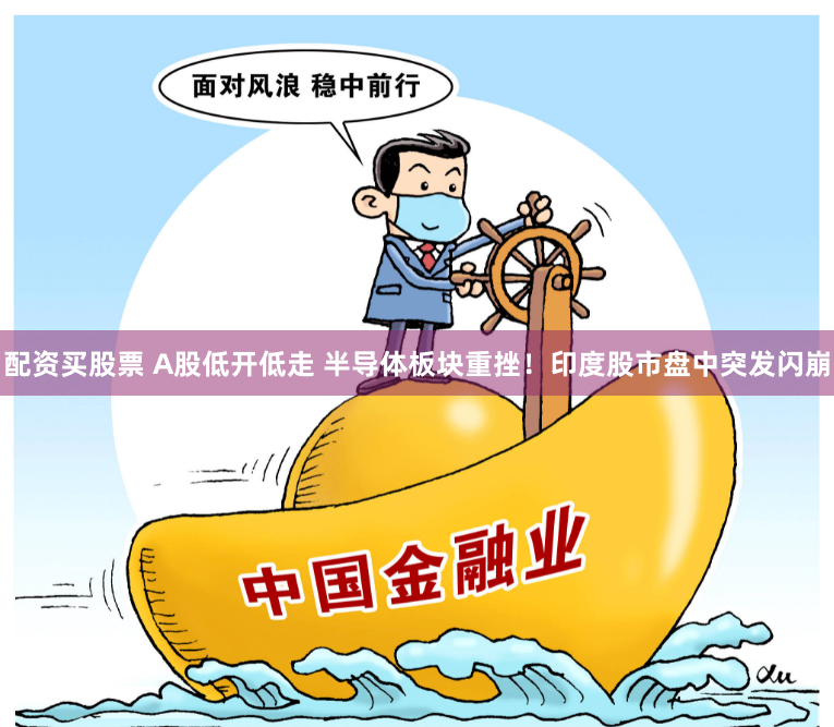 配资买股票 A股低开低走 半导体板块重挫！印度股市盘中突发闪崩