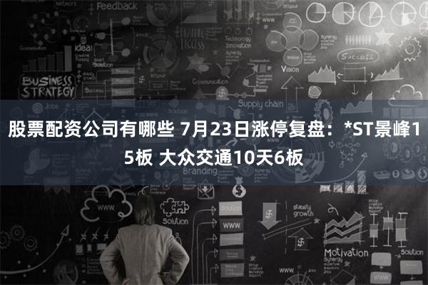 股票配资公司有哪些 7月23日涨停复盘：*ST景峰15板 大众交通10天6板