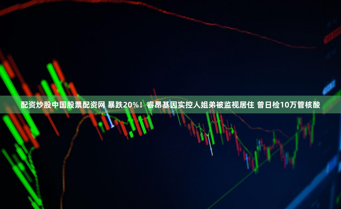 配资炒股中国股票配资网 暴跌20%！睿昂基因实控人姐弟被监视居住 曾日检10万管核酸