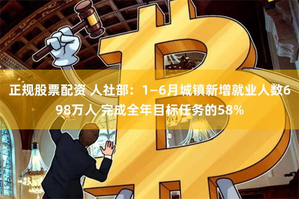 正规股票配资 人社部：1—6月城镇新增就业人数698万人 完成全年目标任务的58%