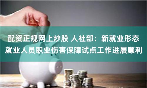 配资正规网上炒股 人社部：新就业形态就业人员职业伤害保障试点工作进展顺利