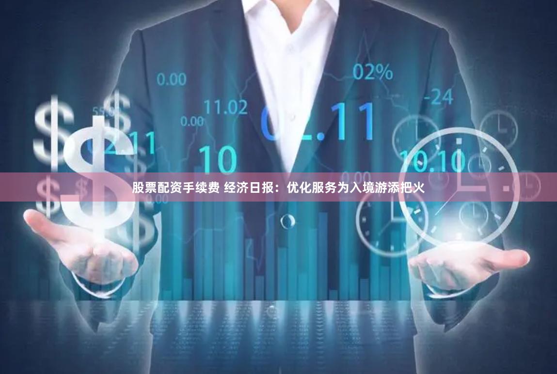 股票配资手续费 经济日报：优化服务为入境游添把火