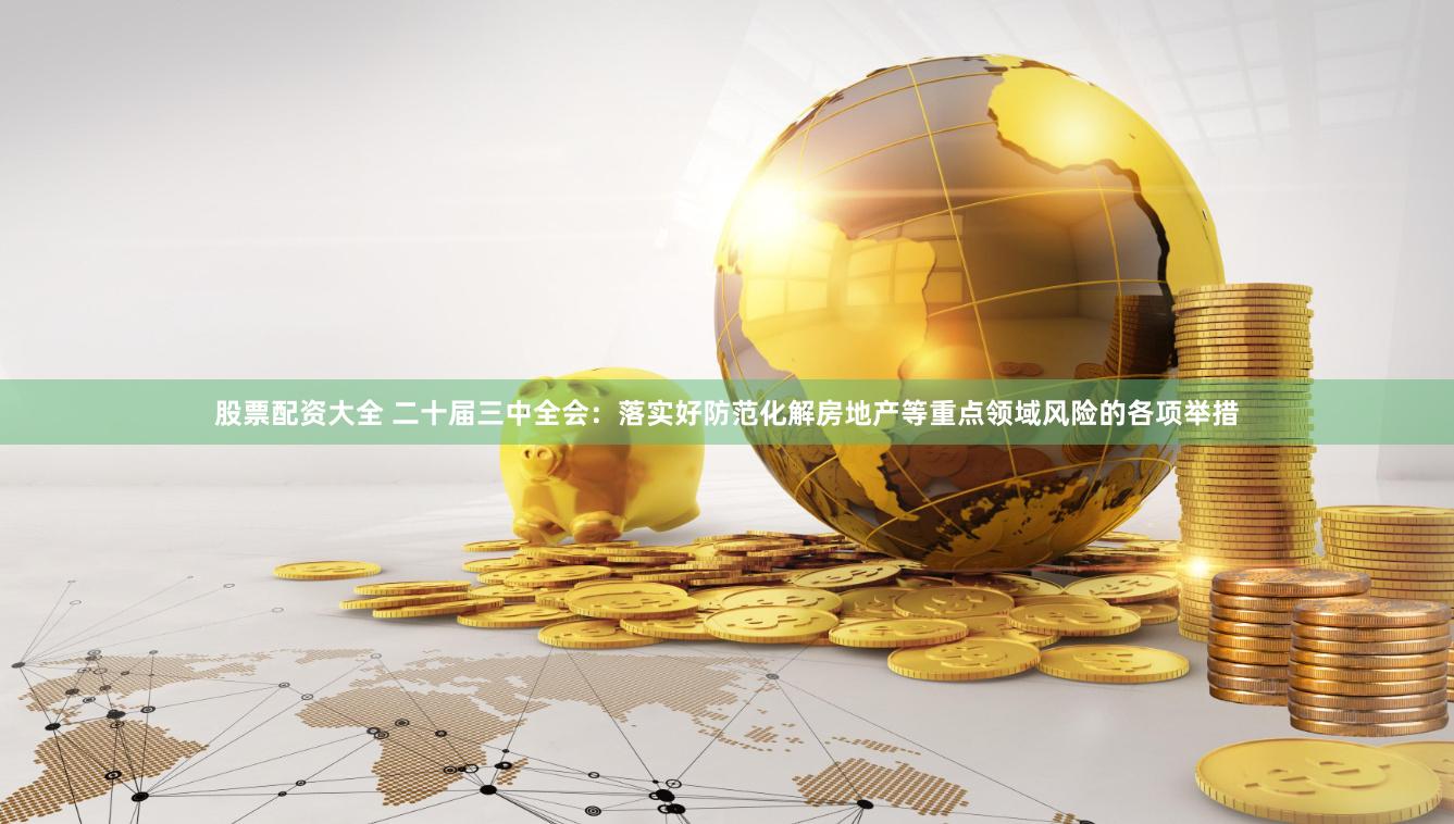 股票配资大全 二十届三中全会：落实好防范化解房地产等重点领域风险的各项举措