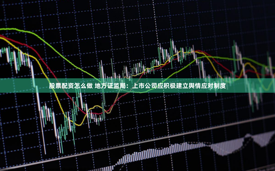 股票配资怎么做 地方证监局：上市公司应积极建立舆情应对制度