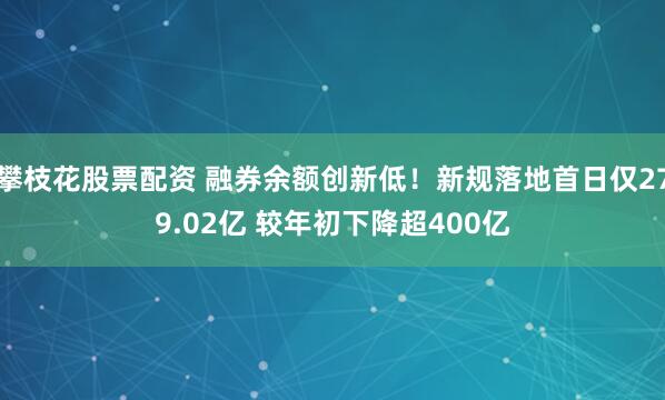 攀枝花股票配资 融券余额创新低！新规落地首日仅279.02亿 较年初下降超400亿