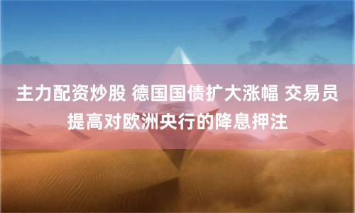 主力配资炒股 德国国债扩大涨幅 交易员提高对欧洲央行的降息押注