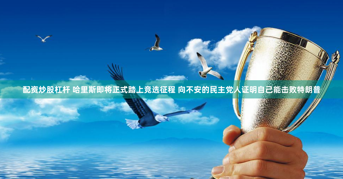配资炒股杠杆 哈里斯即将正式踏上竞选征程 向不安的民主党人证明自己能击败特朗普