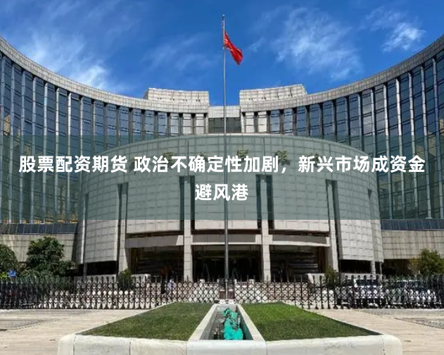 股票配资期货 政治不确定性加剧，新兴市场成资金避风港
