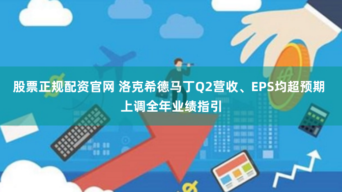 股票正规配资官网 洛克希德马丁Q2营收、EPS均超预期 上调全年业绩指引