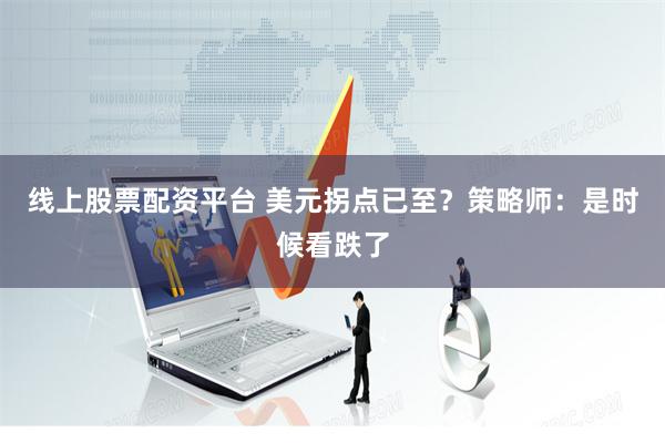 线上股票配资平台 美元拐点已至？策略师：是时候看跌了