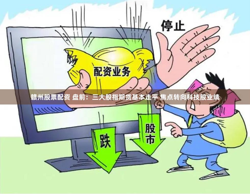 赣州股票配资 盘前：三大股指期货基本走平 焦点转向科技股业绩