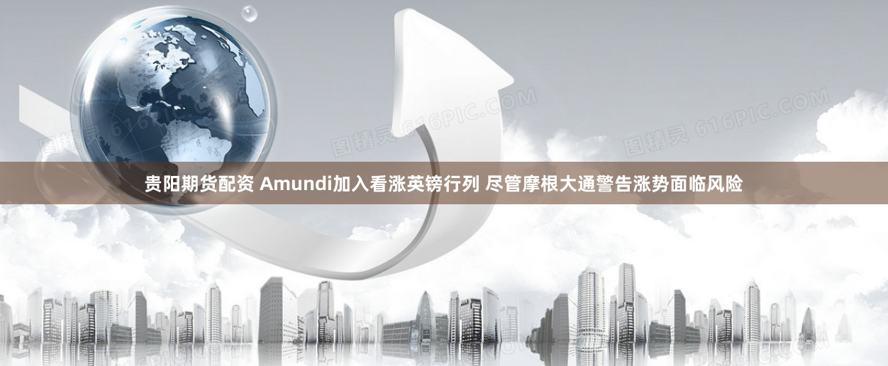 贵阳期货配资 Amundi加入看涨英镑行列 尽管摩根大通警告涨势面临风险