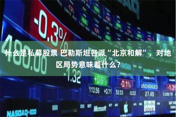 什么是私募股票 巴勒斯坦各派“北京和解”，对地区局势意味着什么？