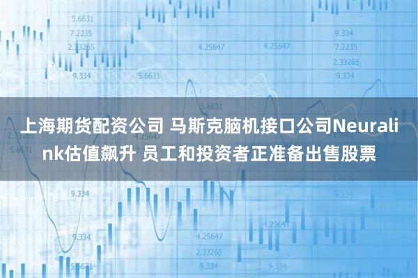 上海期货配资公司 马斯克脑机接口公司Neuralink估值飙升 员工和投资者正准备出售股票