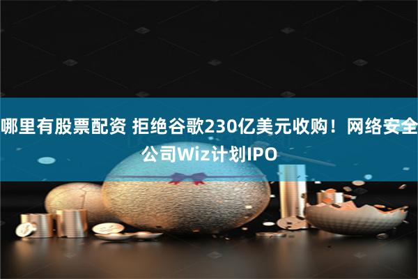 哪里有股票配资 拒绝谷歌230亿美元收购！网络安全公司Wiz计划IPO