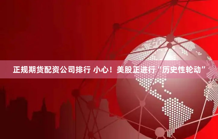 正规期货配资公司排行 小心！美股正进行“历史性轮动”
