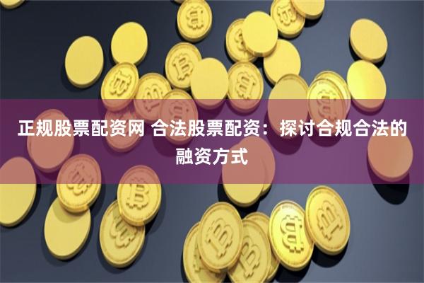 正规股票配资网 合法股票配资：探讨合规合法的融资方式