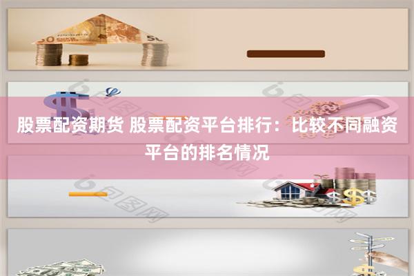 股票配资期货 股票配资平台排行：比较不同融资平台的排名情况