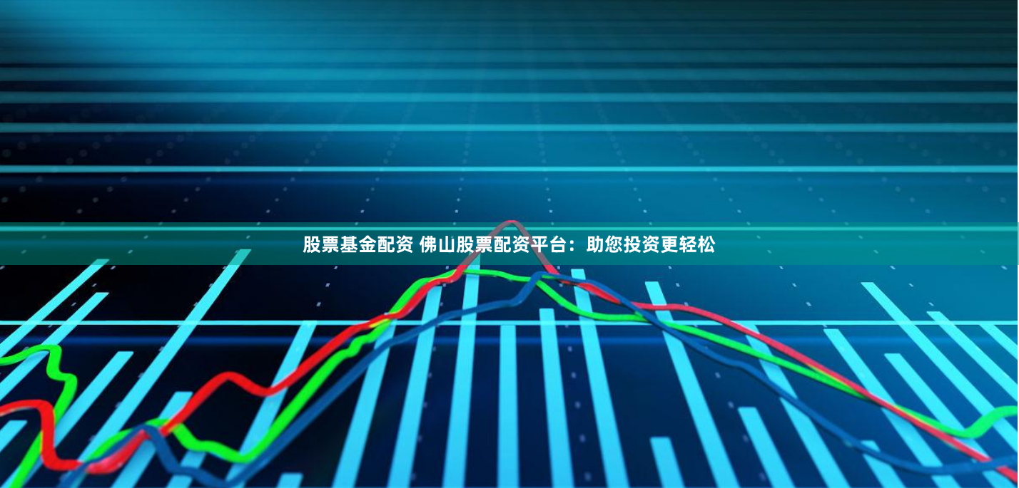 股票基金配资 佛山股票配资平台：助您投资更轻松