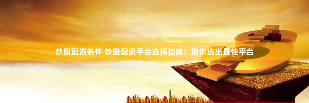炒股配资条件 炒股配资平台选择指南：助你选出最佳平台
