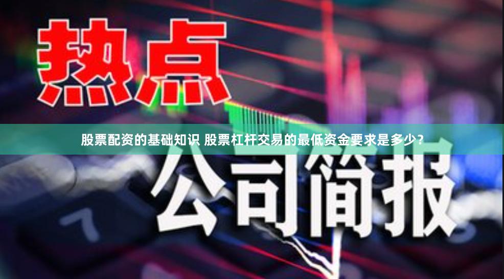 股票配资的基础知识 股票杠杆交易的最低资金要求是多少？