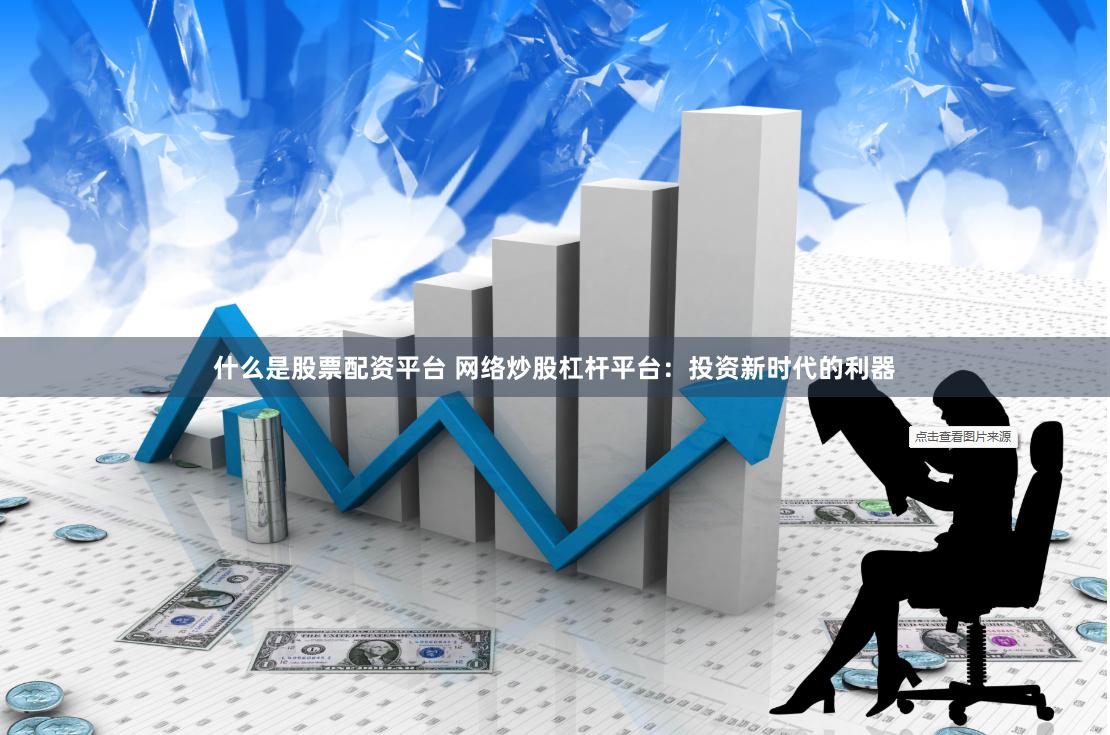 什么是股票配资平台 网络炒股杠杆平台：投资新时代的利器