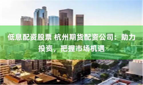 低息配资股票 杭州期货配资公司：助力投资，把握市场机遇