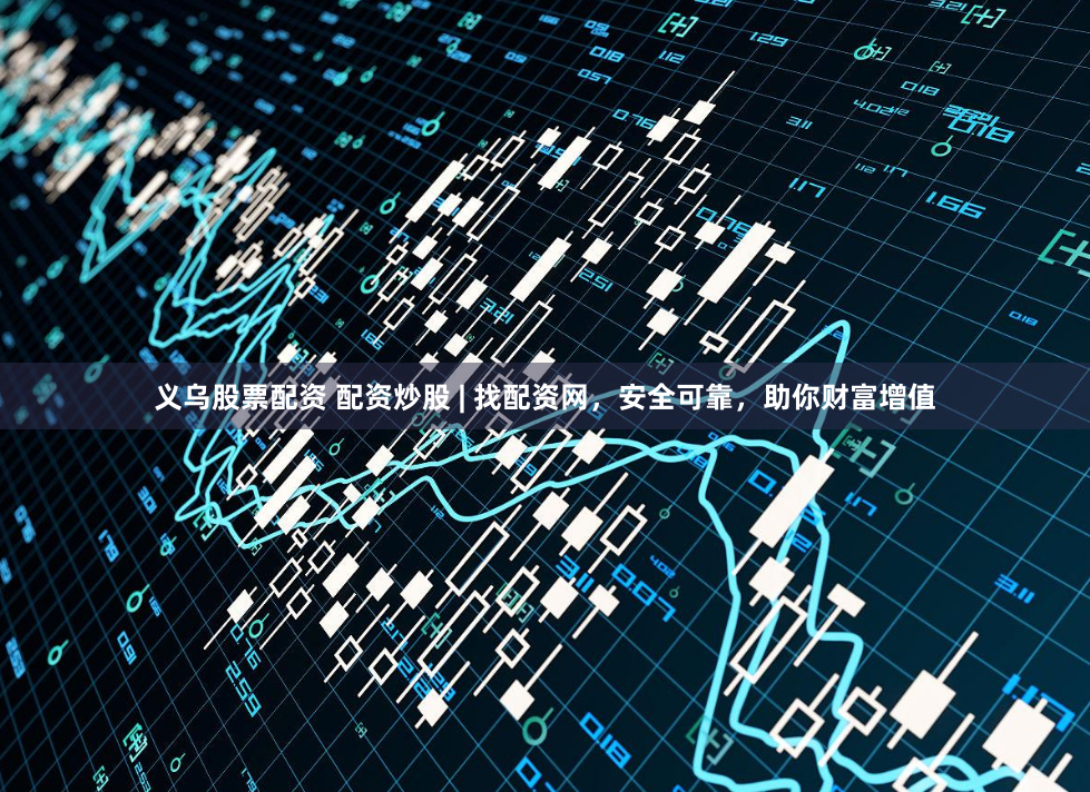 义乌股票配资 配资炒股 | 找配资网，安全可靠，助你财富增值