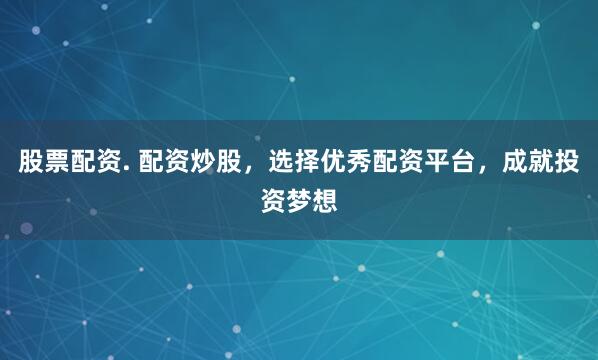 股票配资. 配资炒股，选择优秀配资平台，成就投资梦想