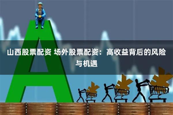 山西股票配资 场外股票配资：高收益背后的风险与机遇