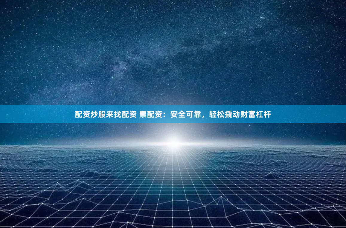 配资炒股来找配资 票配资：安全可靠，轻松撬动财富杠杆