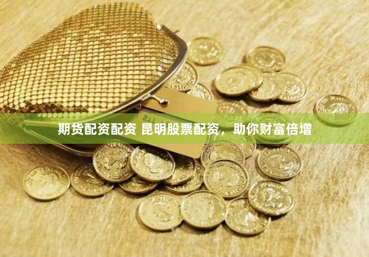 期货配资配资 昆明股票配资，助你财富倍增