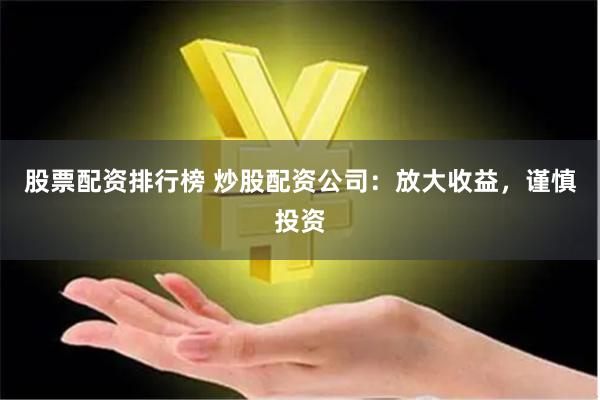 股票配资排行榜 炒股配资公司：放大收益，谨慎投资