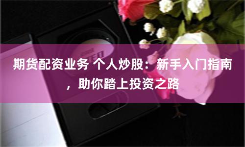 期货配资业务 个人炒股：新手入门指南，助你踏上投资之路