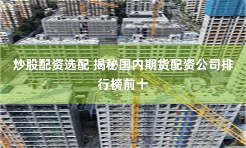 炒股配资选配 揭秘国内期货配资公司排行榜前十