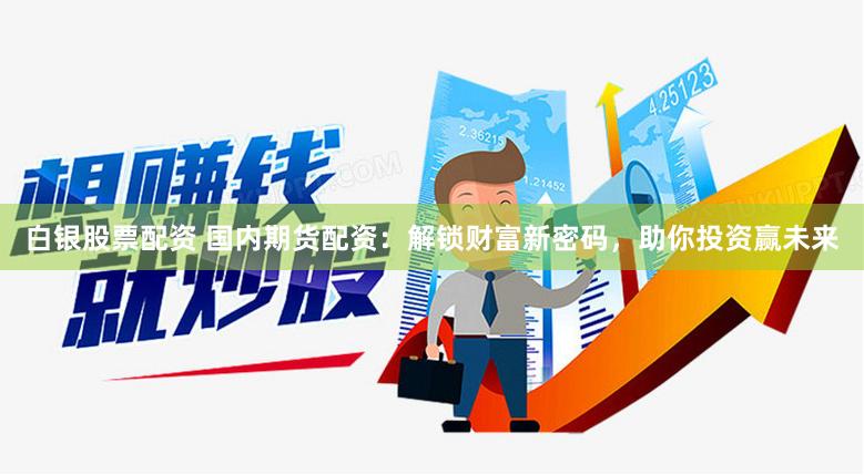 白银股票配资 国内期货配资：解锁财富新密码，助你投资赢未来