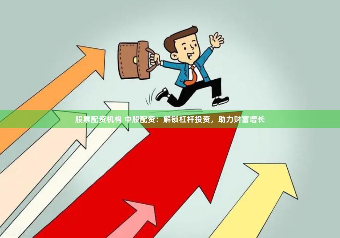 股票配资机构 中股配资：解锁杠杆投资，助力财富增长