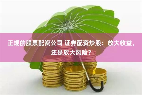 正规的股票配资公司 证券配资炒股：放大收益，还是放大风险？