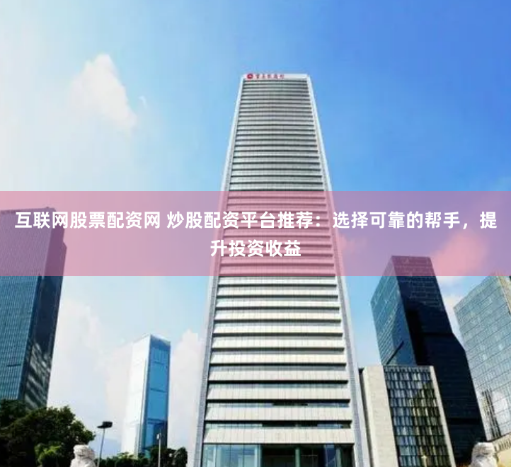 互联网股票配资网 炒股配资平台推荐：选择可靠的帮手，提升投资收益