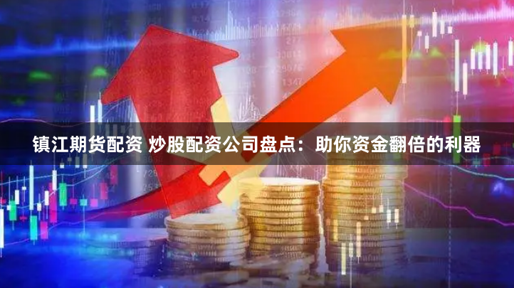 镇江期货配资 炒股配资公司盘点：助你资金翻倍的利器
