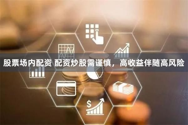 股票场内配资 配资炒股需谨慎，高收益伴随高风险