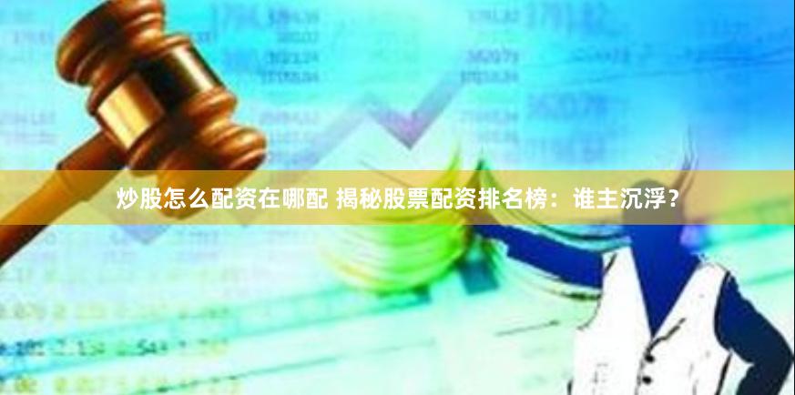 炒股怎么配资在哪配 揭秘股票配资排名榜：谁主沉浮？