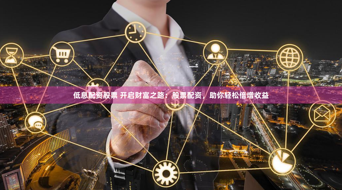 低息配资股票 开启财富之路：股票配资，助你轻松倍增收益
