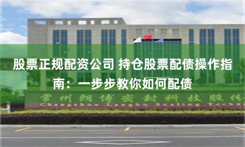 股票正规配资公司 持仓股票配债操作指南：一步步教你如何配债