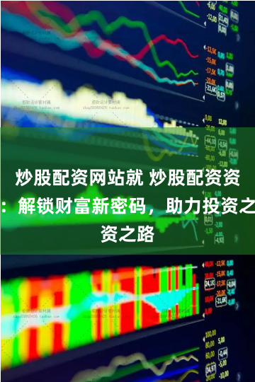 炒股配资网站就 炒股配资资金：解锁财富新密码，助力投资之路