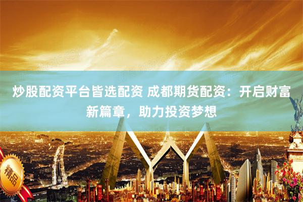 炒股配资平台皆选配资 成都期货配资：开启财富新篇章，助力投资梦想